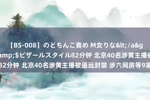 【BS-008】のどちんこ責め M女りな</a>2015-02-27RASH&$ビザールスタイル82分钟 北京40名涉黄主播被遥远封禁 涉六间房等9家平台