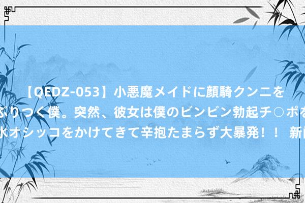 【QEDZ-053】小悪魔メイドに顔騎クンニを強要されオマ○コにしゃぶりつく僕。突然、彼女は僕のビンビン勃起チ○ポをしごき、聖水オシッコをかけてきて辛抱たまらず大暴発！！ 新闻中心 ——开动之家：您身