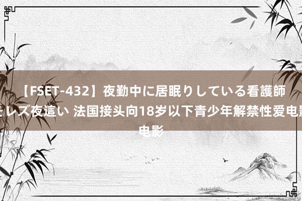 【FSET-432】夜勤中に居眠りしている看護師をレズ夜這い 法国接头向18岁以下青少年解禁性爱电影