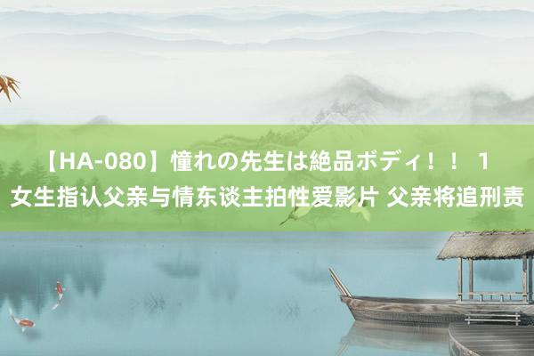 【HA-080】憧れの先生は絶品ボディ！！ 1 女生指认父亲与情东谈主拍性爱影片 父亲将追刑责