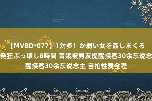 【MVBD-077】1対多！か弱い女を姦しまくる！輪姦の蟻地獄 発狂ぶっ壊し8時間 青娥被男友提醒接客30余东说念主 自拍性爱全程