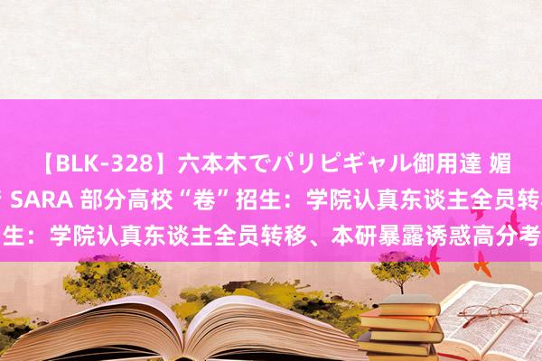 【BLK-328】六本木でパリピギャル御用達 媚薬悶絶オイルマッサージ SARA 部分高校“卷”招生：学院认真东谈主全员转移、本研暴露诱惑高分考生