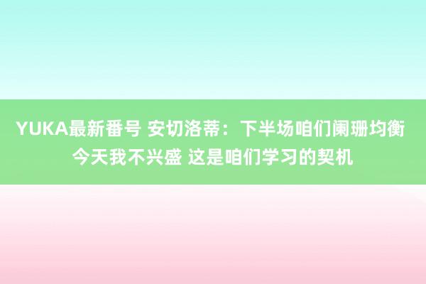 YUKA最新番号 安切洛蒂：下半场咱们阑珊均衡 今天我不兴盛 这是咱们学习的契机