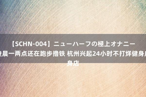 【SCHN-004】ニューハーフの極上オナニー 凌晨一两点还在跑步撸铁 杭州兴起24小时不打烊健身店