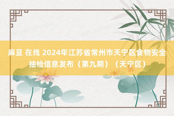 麻豆 在线 2024年江苏省常州市天宁区食物安全抽检信息发布（第九期）（天宁区）