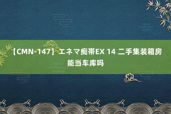 【CMN-147】エネマ痴帯EX 14 二手集装箱房能当车库吗