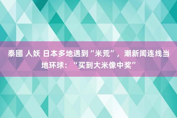 泰國 人妖 日本多地遇到“米荒”，潮新闻连线当地环球：“买到大米像中奖”