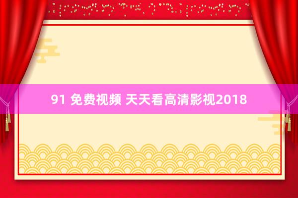 91 免费视频 天天看高清影视2018