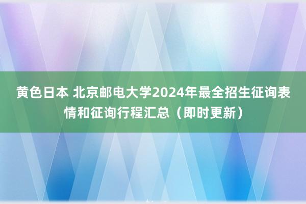 黄色日本 北京邮电大学2024年最全招生征询表情和征询行程汇总（即时更新）