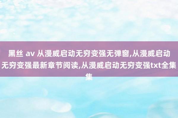 黑丝 av 从漫威启动无穷变强无弹窗，从漫威启动无穷变强最新章节阅读，从漫威启动无穷变强txt全集