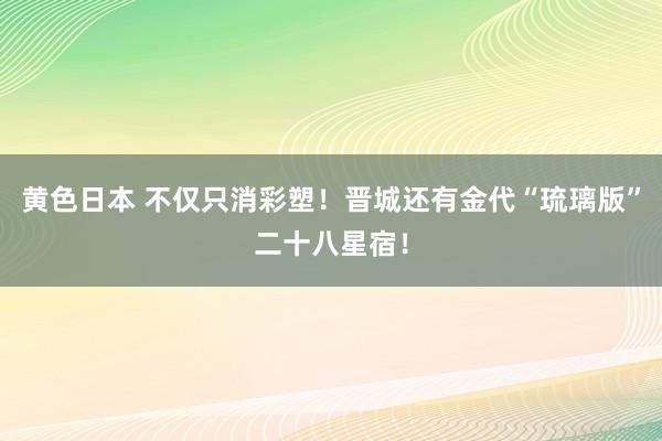 黄色日本 不仅只消彩塑！晋城还有金代“琉璃版”二十八星宿！