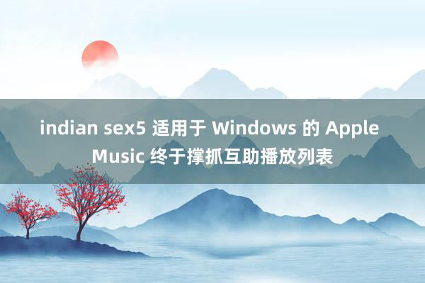 indian sex5 适用于 Windows 的 Apple Music 终于撑抓互助播放列表