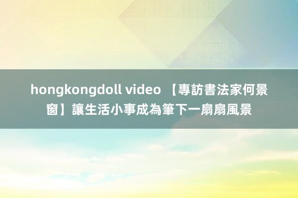 hongkongdoll video 【專訪書法家何景窗】讓生活小事成為筆下一扇扇風景