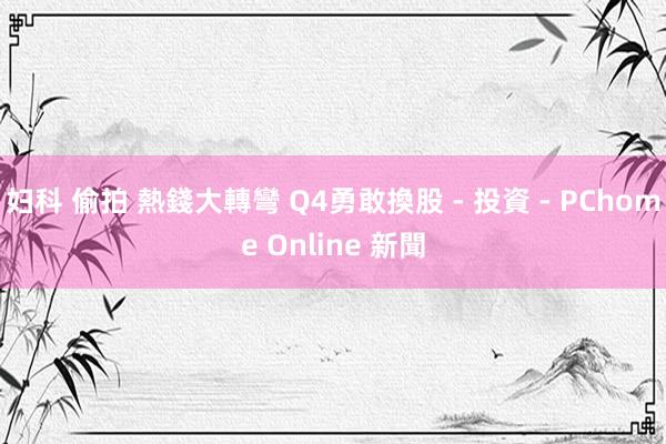 妇科 偷拍 熱錢大轉彎 Q4勇敢換股 - 投資 - PChome Online 新聞