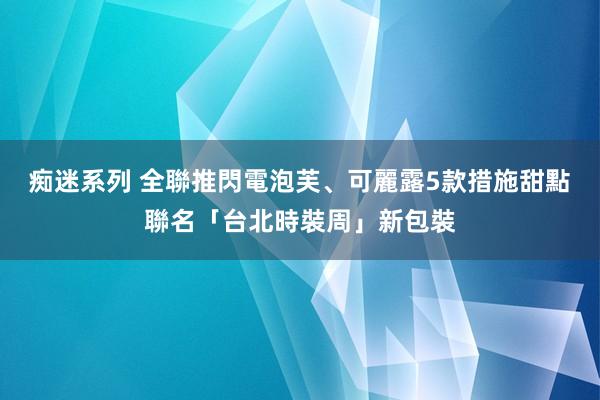 痴迷系列 全聯推閃電泡芙、可麗露5款措施甜點　聯名「台北時裝周」新包裝