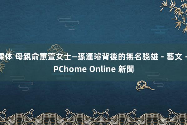 裸体 母親俞蕙萱女士—孫運璿背後的無名骁雄 - 藝文 - PChome Online 新聞