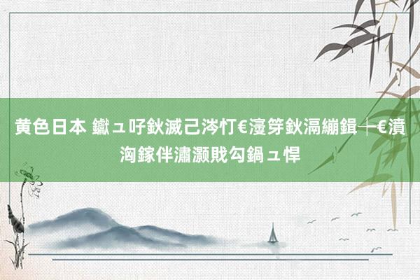 黄色日本 钀ュ吇鈥滅己涔忊€濅笌鈥滆繃鍓┾€濆洶鎵伴潚灏戝勾鍋ュ悍