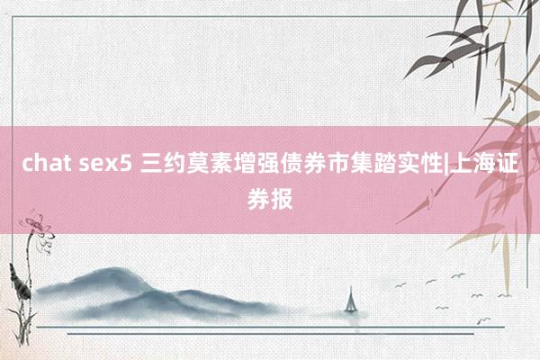 chat sex5 三约莫素增强债券市集踏实性|上海证券报