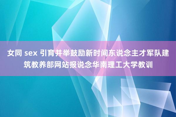 女同 sex 引育并举鼓励新时间东说念主才军队建筑　教养部网站报说念华南理工大学教训