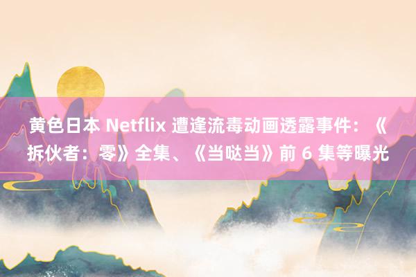 黄色日本 Netflix 遭逢流毒动画透露事件：《拆伙者：零》全集、《当哒当》前 6 集等曝光