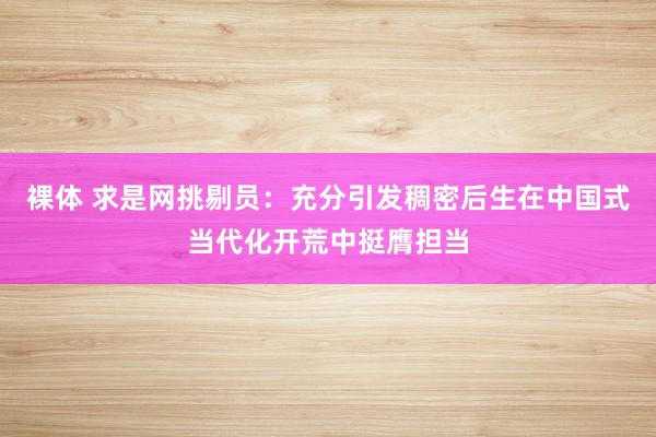 裸体 求是网挑剔员：充分引发稠密后生在中国式当代化开荒中挺膺担当