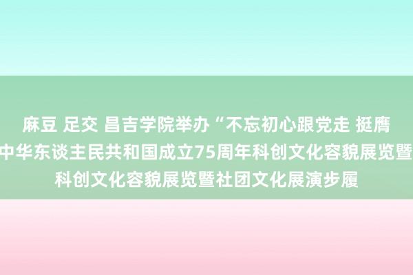 麻豆 足交 昌吉学院举办“不忘初心跟党走 挺膺担当迎华诞”庆祝中华东谈主民共和国成立75周年科创文化容貌展览暨社团文化展演步履