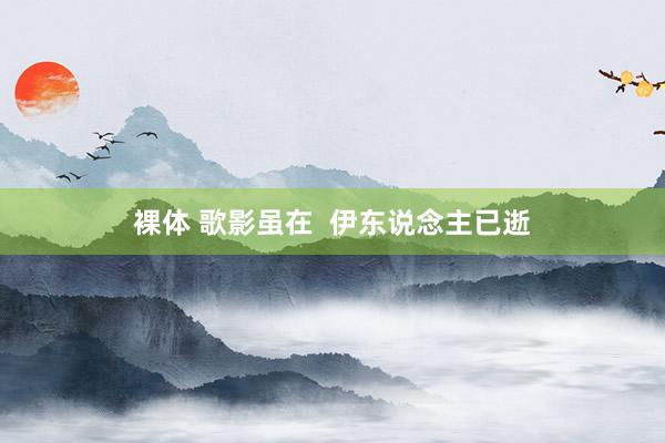 裸体 歌影虽在  伊东说念主已逝