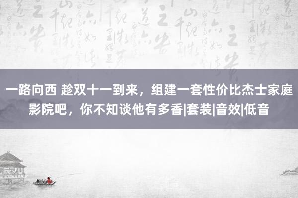 一路向西 趁双十一到来，组建一套性价比杰士家庭影院吧，你不知谈他有多香|套装|音效|低音