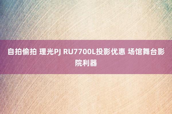 自拍偷拍 理光PJ RU7700L投影优惠 场馆舞台影院利器