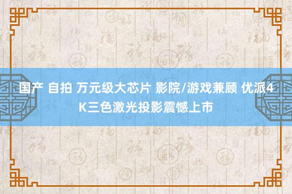 国产 自拍 万元级大芯片 影院/游戏兼顾 优派4K三色激光投影震憾上市