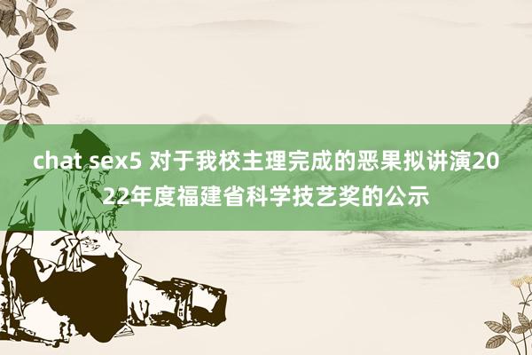 chat sex5 对于我校主理完成的恶果拟讲演2022年度福建省科学技艺奖的公示