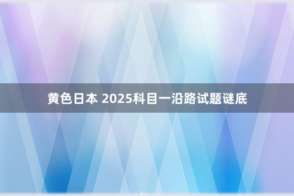 黄色日本 2025科目一沿路试题谜底