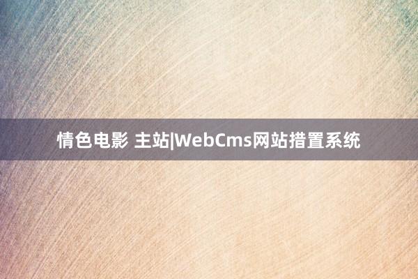 情色电影 主站|WebCms网站措置系统