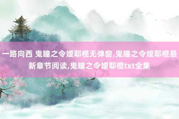 一路向西 鬼瞳之令嫒耶棍无弹窗，鬼瞳之令嫒耶棍最新章节阅读，鬼瞳之令嫒耶棍txt全集