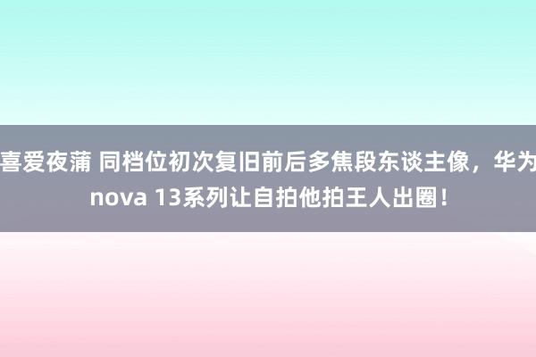 喜爱夜蒲 同档位初次复旧前后多焦段东谈主像，华为nova 13系列让自拍他拍王人出圈！