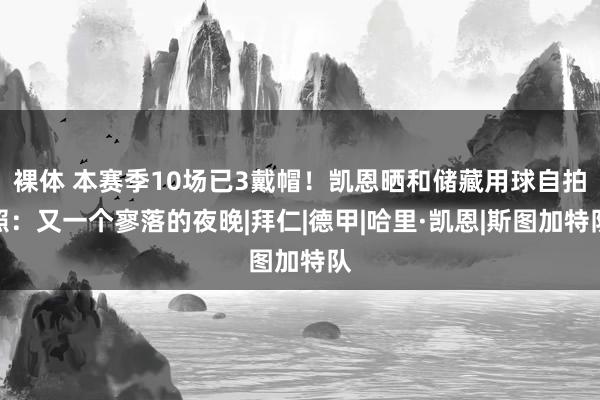 裸体 本赛季10场已3戴帽！凯恩晒和储藏用球自拍照：又一个寥落的夜晚|拜仁|德甲|哈里·凯恩|斯图加特队