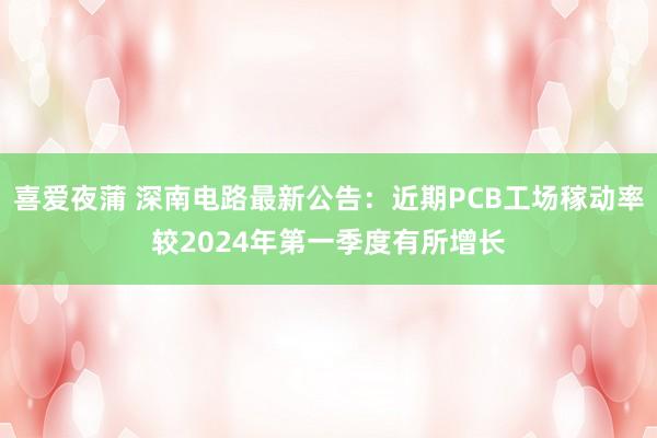 喜爱夜蒲 深南电路最新公告：近期PCB工场稼动率较2024年第一季度有所增长