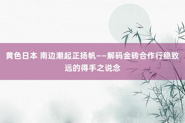 黄色日本 南边潮起正扬帆——解码金砖合作行稳致远的得手之说念