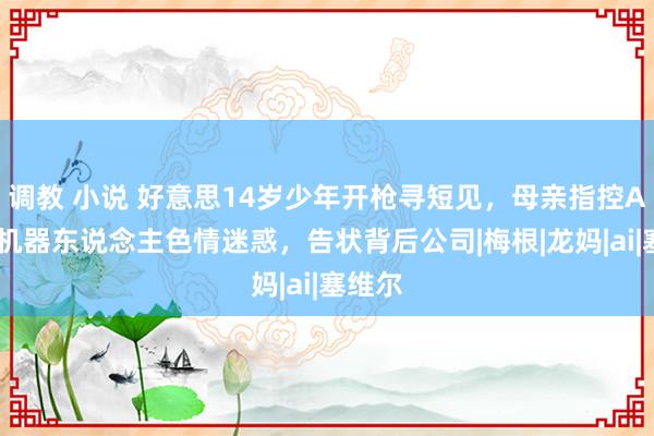 调教 小说 好意思14岁少年开枪寻短见，母亲指控AI聊天机器东说念主色情迷惑，告状背后公司|梅根|龙妈|ai|塞维尔