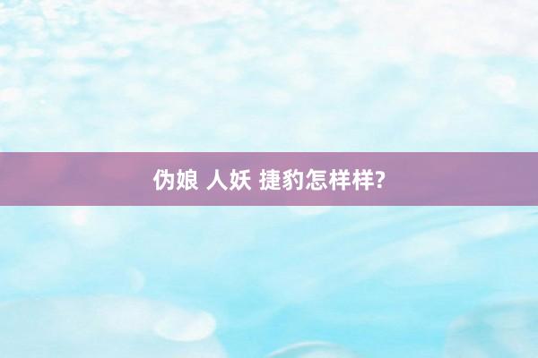 伪娘 人妖 捷豹怎样样?