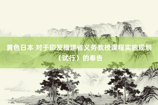 黄色日本 对于印发福建省义务教授课程实施规划（试行）的奉告