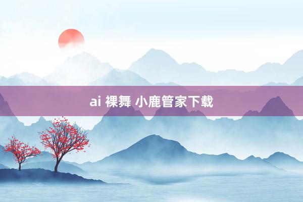 ai 裸舞 小鹿管家下载