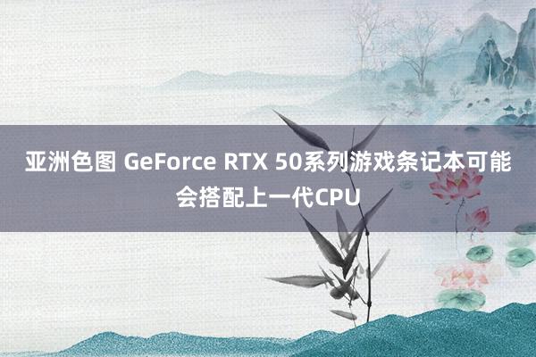 亚洲色图 GeForce RTX 50系列游戏条记本可能会搭配上一代CPU