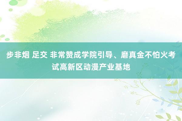 步非烟 足交 非常赞成学院引导、磨真金不怕火考试高新区动漫产业基地