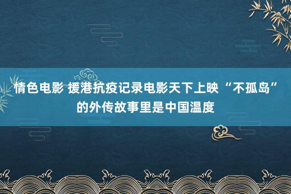 情色电影 援港抗疫记录电影天下上映 “不孤岛”的外传故事里是中国温度