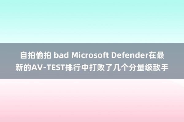 自拍偷拍 bad Microsoft Defender在最新的AV-TEST排行中打败了几个分量级敌手