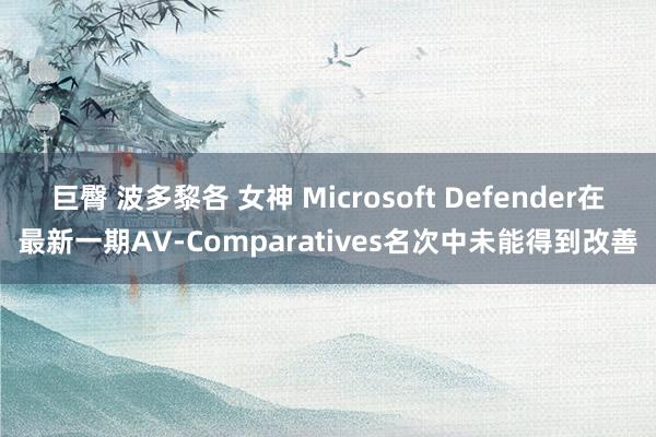 巨臀 波多黎各 女神 Microsoft Defender在最新一期AV-Comparatives名次中未能得到改善