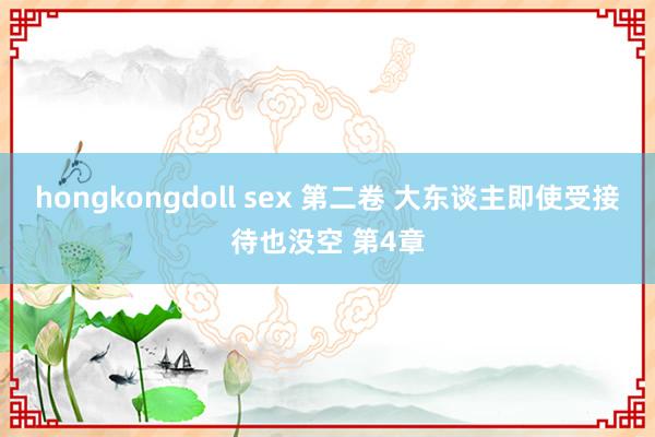 hongkongdoll sex 第二卷 大东谈主即使受接待也没空 第4章