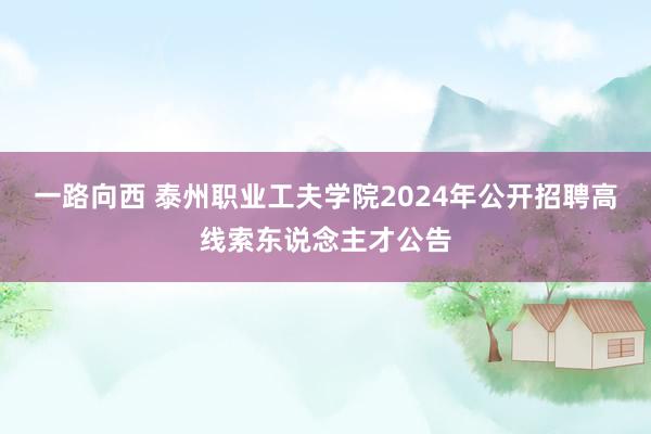 一路向西 泰州职业工夫学院2024年公开招聘高线索东说念主才公告