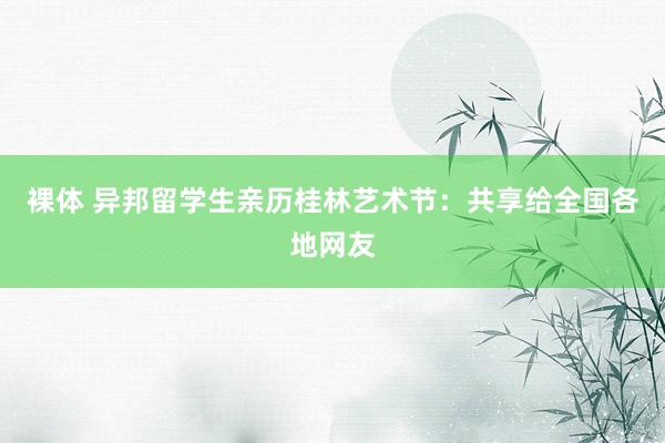 裸体 异邦留学生亲历桂林艺术节：共享给全国各地网友